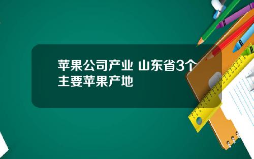 苹果公司产业 山东省3个主要苹果产地