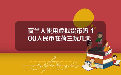 荷兰人使用虚拟货币吗 100人民币在荷兰玩几天