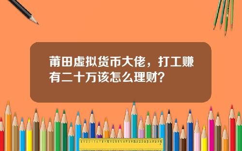 莆田虚拟货币大佬，打工赚有二十万该怎么理财？