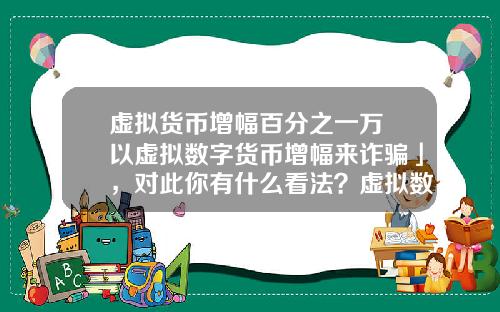 虚拟货币增幅百分之一万 以虚拟数字货币增幅来诈骗」，对此你有什么看法？虚拟数字货币又有哪些需要完善的？