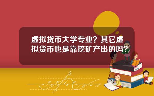 虚拟货币大学专业？其它虚拟货币也是靠挖矿产出的吗？