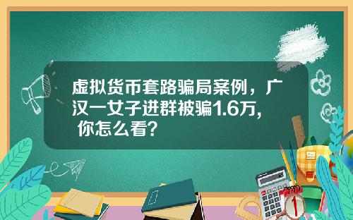 虚拟货币套路骗局案例，广汉一女子进群被骗1.6万, 你怎么看？