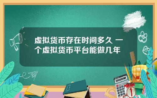 虚拟货币存在时间多久 一个虚拟货币平台能做几年