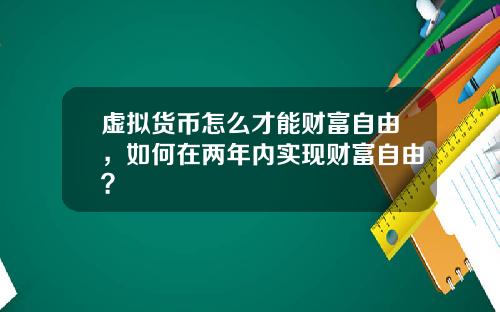 虚拟货币怎么才能财富自由，如何在两年内实现财富自由？