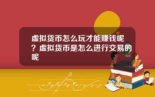 虚拟货币怎么玩才能赚钱呢？虚拟货币是怎么进行交易的呢