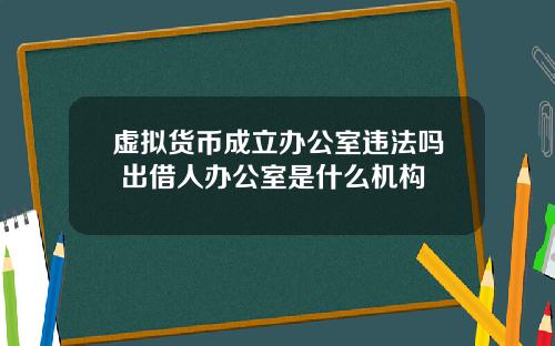 虚拟货币成立办公室违法吗 出借人办公室是什么机构