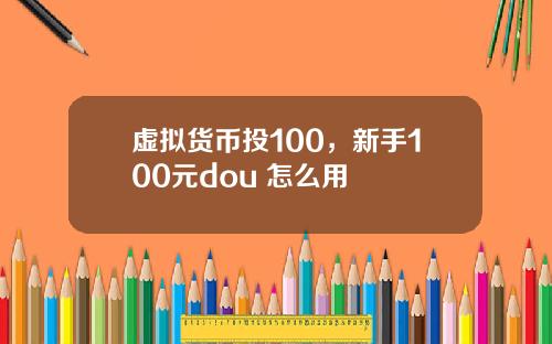 虚拟货币投100，新手100元dou+怎么用