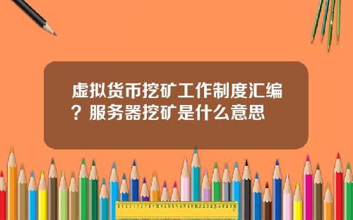 虚拟货币挖矿工作制度汇编？服务器挖矿是什么意思