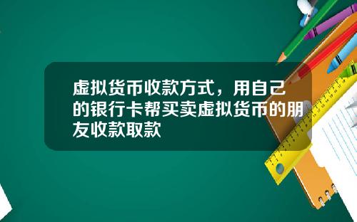 虚拟货币收款方式，用自己的银行卡帮买卖虚拟货币的朋友收款取款