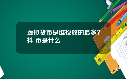 虚拟货币是谁投放的最多？抖+币是什么