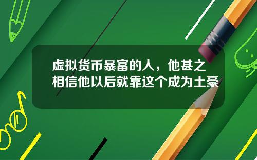 虚拟货币暴富的人，他甚之相信他以后就靠这个成为土豪