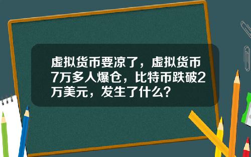 虚拟货币要凉了，虚拟货币7万多人爆仓，比特币跌破2万美元，发生了什么？