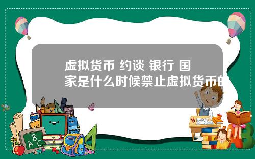 虚拟货币 约谈 银行 国家是什么时候禁止虚拟货币的