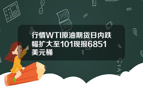 行情WTI原油期货日内跌幅扩大至101现报6851美元桶