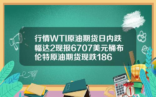 行情WTI原油期货日内跌幅达2现报6707美元桶布伦特原油期货现跌186