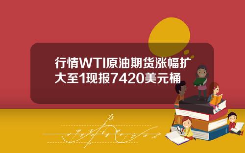 行情WTI原油期货涨幅扩大至1现报7420美元桶