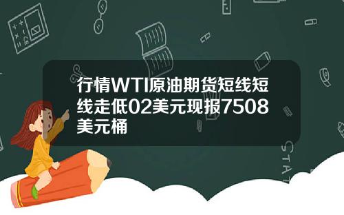 行情WTI原油期货短线短线走低02美元现报7508美元桶