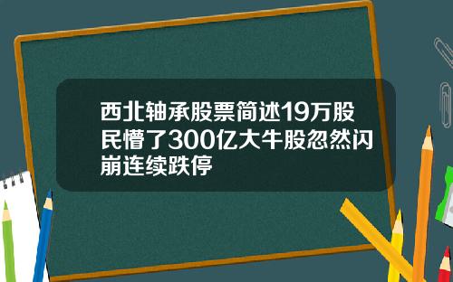 西北轴承股票简述19万股民懵了300亿大牛股忽然闪崩连续跌停