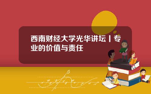 西南财经大学光华讲坛丨专业的价值与责任