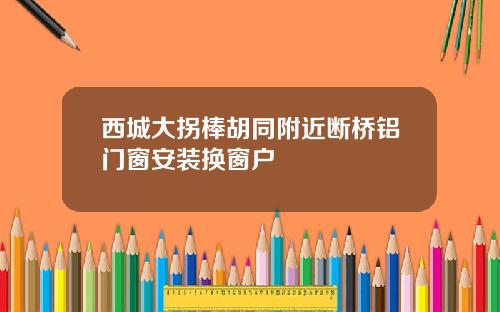 西城大拐棒胡同附近断桥铝门窗安装换窗户