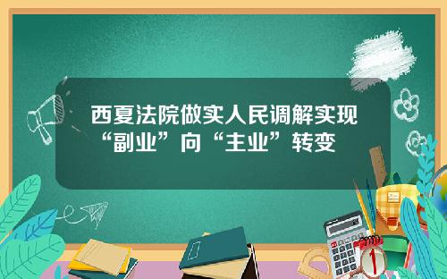 西夏法院做实人民调解实现“副业”向“主业”转变