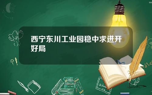 西宁东川工业园稳中求进开好局