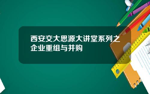 西安交大思源大讲堂系列之企业重组与并购