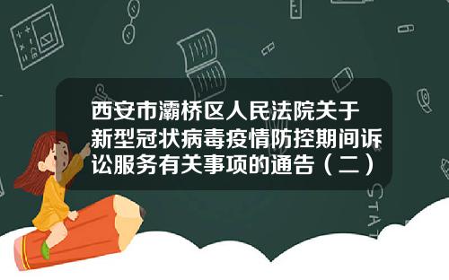 西安市灞桥区人民法院关于新型冠状病毒疫情防控期间诉讼服务有关事项的通告（二）