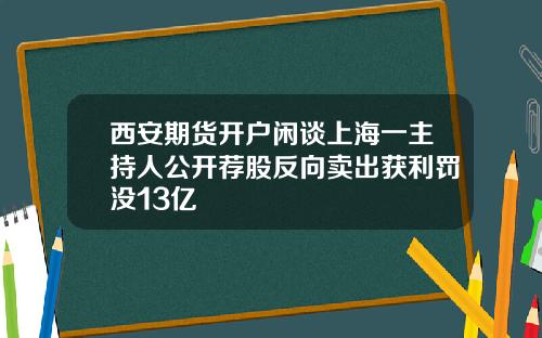 西安期货开户闲谈上海一主持人公开荐股反向卖出获利罚没13亿