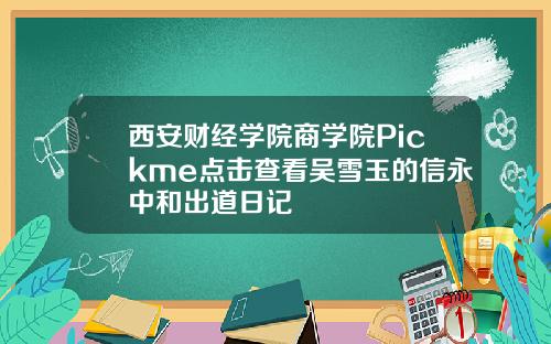 西安财经学院商学院Pickme点击查看吴雪玉的信永中和出道日记