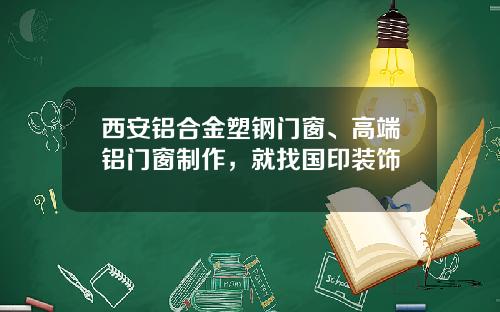 西安铝合金塑钢门窗、高端铝门窗制作，就找国印装饰