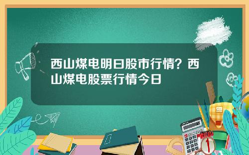 西山煤电明曰股市行情？西山煤电股票行情今日