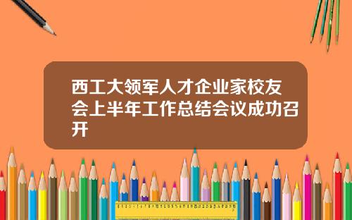 西工大领军人才企业家校友会上半年工作总结会议成功召开