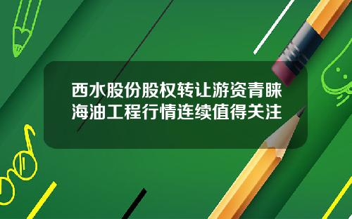 西水股份股权转让游资青睐海油工程行情连续值得关注