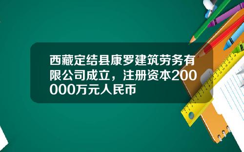 西藏定结县康罗建筑劳务有限公司成立，注册资本200000万元人民币