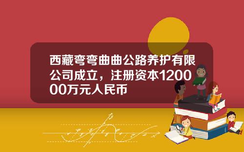 西藏弯弯曲曲公路养护有限公司成立，注册资本120000万元人民币