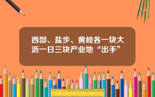 西部、盐步、黄岐各一块大沥一日三块产业地“出手”