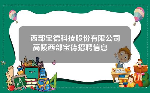 西部宝德科技股份有限公司 高陵西部宝德招聘信息