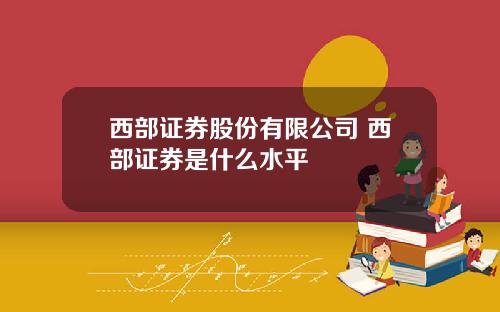 西部证券股份有限公司 西部证券是什么水平