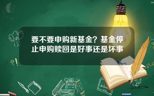 要不要申购新基金？基金停止申购赎回是好事还是坏事