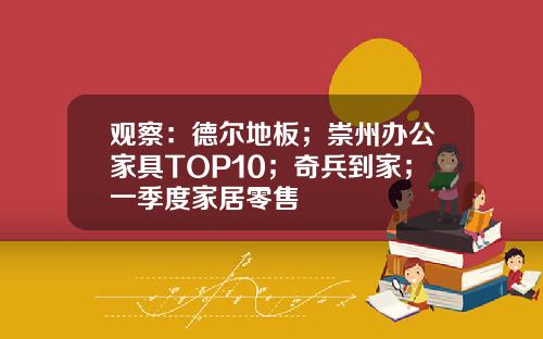 观察：德尔地板；崇州办公家具TOP10；奇兵到家；一季度家居零售