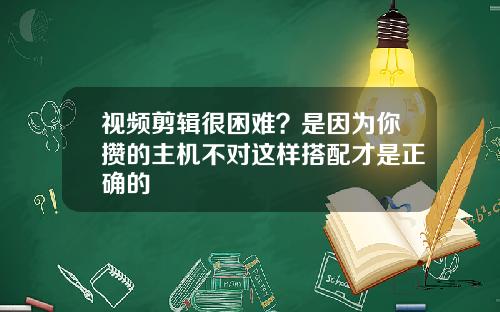 视频剪辑很困难？是因为你攒的主机不对这样搭配才是正确的