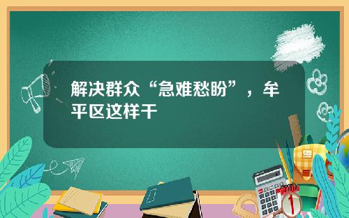 解决群众“急难愁盼”，牟平区这样干