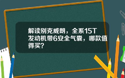 解读别克威朗，全系15T发动机带6安全气囊，哪款值得买？