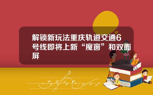 解锁新玩法重庆轨道交通6号线即将上新“魔窗”和双面屏