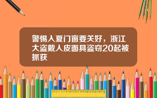 警惕入夏门窗要关好，浙江大盗戴人皮面具盗窃20起被抓获