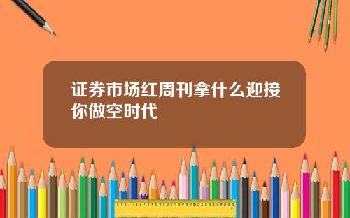 证券市场红周刊拿什么迎接你做空时代