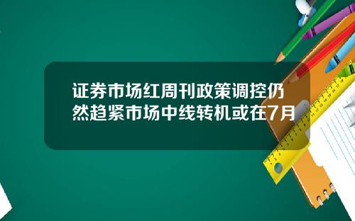 证券市场红周刊政策调控仍然趋紧市场中线转机或在7月