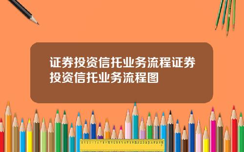 证券投资信托业务流程证券投资信托业务流程图