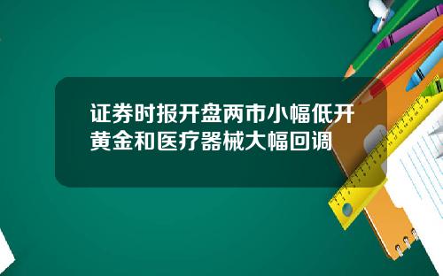 证券时报开盘两市小幅低开黄金和医疗器械大幅回调